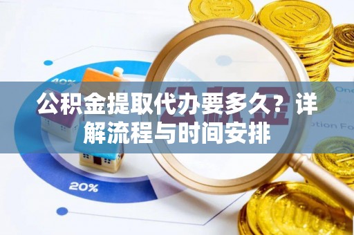 盂县公积金提取代办要多久？详解流程与时间安排