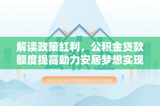 盂县解读政策红利，公积金贷款额度提高助力安居梦想实现