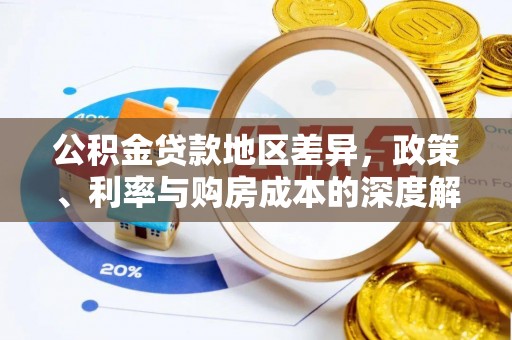 盂县公积金贷款地区差异，政策、利率与购房成本的深度解析