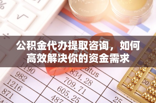 盂县公积金代办提取咨询，如何高效解决你的资金需求