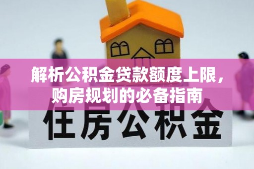 盂县解析公积金贷款额度上限，购房规划的必备指南