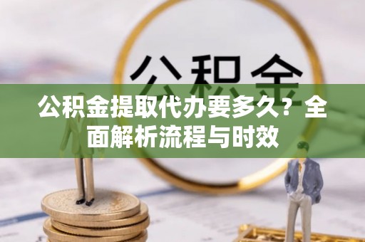 盂县公积金提取代办要多久？全面解析流程与时效