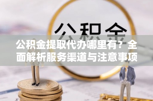盂县公积金提取代办哪里有？全面解析服务渠道与注意事项