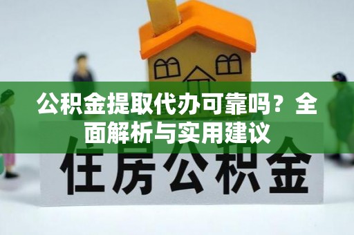 盂县公积金提取代办可靠吗？全面解析与实用建议