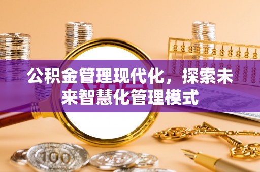 盂县公积金管理现代化，探索未来智慧化管理模式