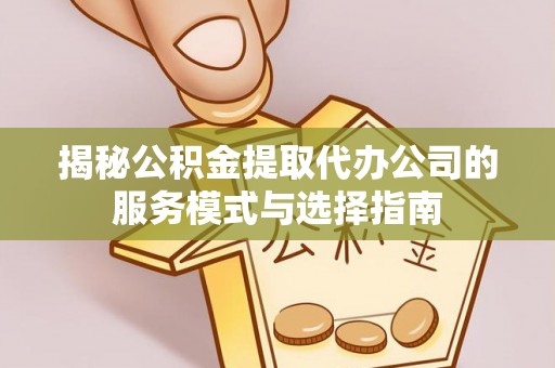 盂县揭秘公积金提取代办公司的服务模式与选择指南