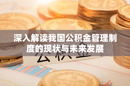 盂县深入解读我国公积金管理制度的现状与未来发展