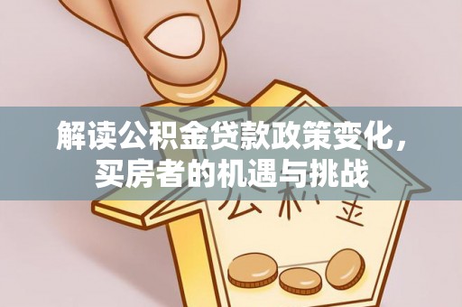 盂县解读公积金贷款政策变化，买房者的机遇与挑战