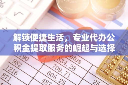 盂县解锁便捷生活，专业代办公积金提取服务的崛起与选择