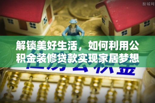 盂县解锁美好生活，如何利用公积金装修贷款实现家居梦想