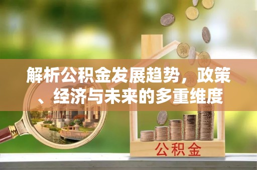 盂县解析公积金发展趋势，政策、经济与未来的多重维度