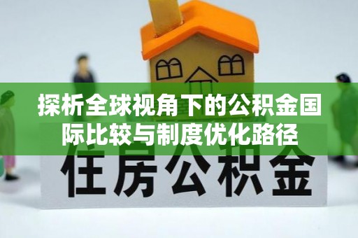 盂县探析全球视角下的公积金国际比较与制度优化路径