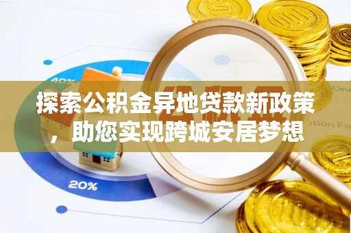 盂县探索公积金异地贷款新政策，助您实现跨城安居梦想