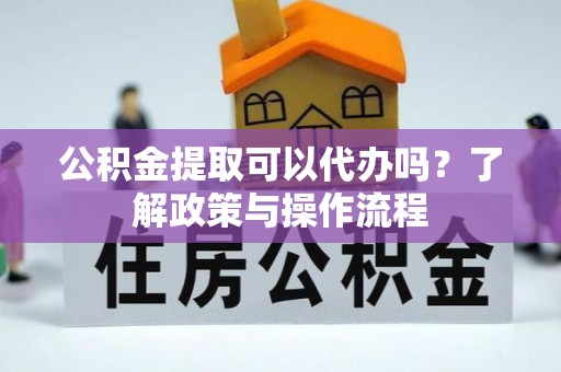 盂县公积金提取可以代办吗？了解政策与操作流程