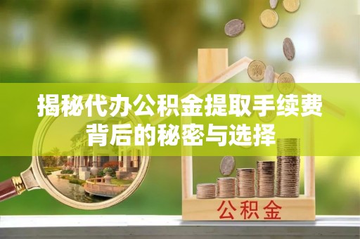 盂县揭秘代办公积金提取手续费背后的秘密与选择