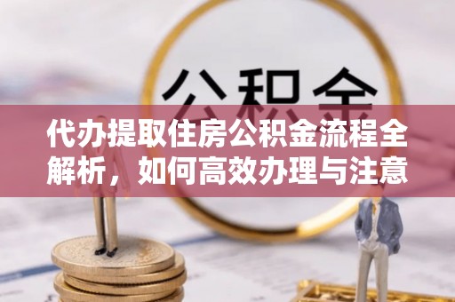 盂县代办提取住房公积金流程全解析，如何高效办理与注意事项