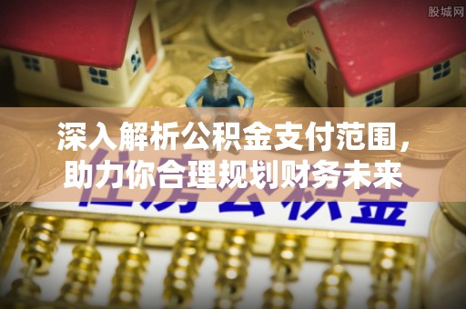 盂县深入解析公积金支付范围，助力你合理规划财务未来