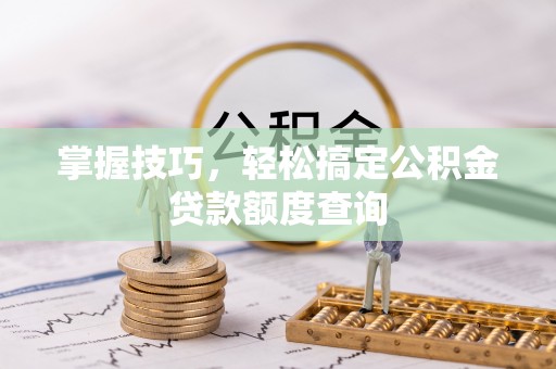 盂县掌握技巧，轻松搞定公积金贷款额度查询
