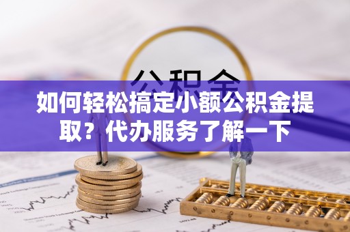 盂县如何轻松搞定小额公积金提取？代办服务了解一下