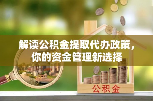 盂县解读公积金提取代办政策，你的资金管理新选择