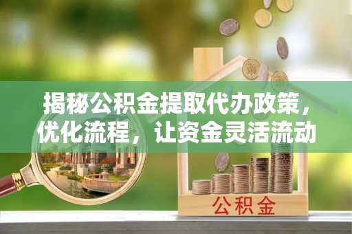 盂县揭秘公积金提取代办政策，优化流程，让资金灵活流动