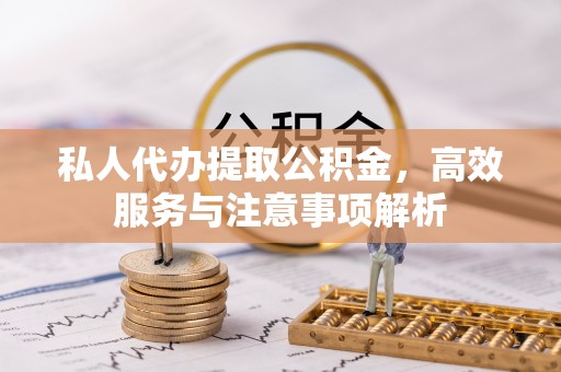 盂县私人代办提取公积金，高效服务与注意事项解析