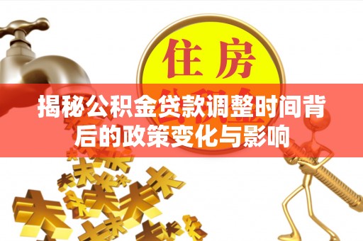 盂县揭秘公积金贷款调整时间背后的政策变化与影响