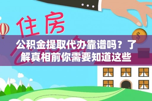 盂县公积金提取代办靠谱吗？了解真相前你需要知道这些