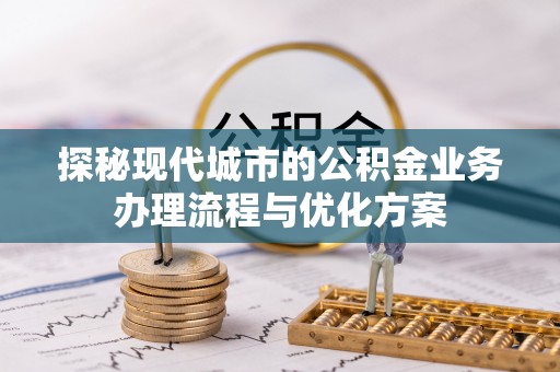 盂县探秘现代城市的公积金业务办理流程与优化方案