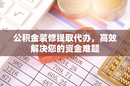 盂县公积金装修提取代办，高效解决您的资金难题