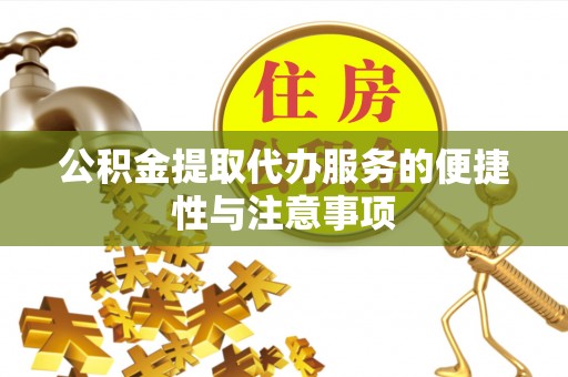 盂县公积金提取代办服务的便捷性与注意事项