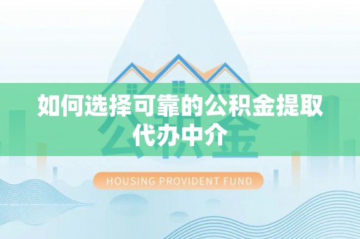 盂县如何选择可靠的公积金提取代办中介