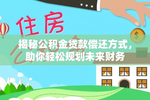 盂县揭秘公积金贷款偿还方式，助你轻松规划未来财务