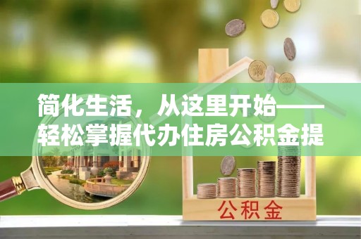 盂县简化生活，从这里开始——轻松掌握代办住房公积金提取全流程