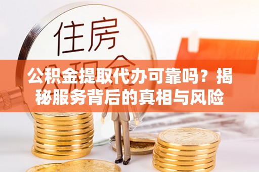 盂县公积金提取代办可靠吗？揭秘服务背后的真相与风险