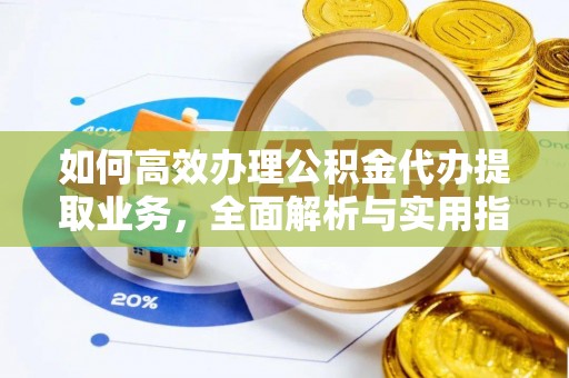 盂县如何高效办理公积金代办提取业务，全面解析与实用指南