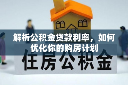 盂县解析公积金贷款利率，如何优化你的购房计划