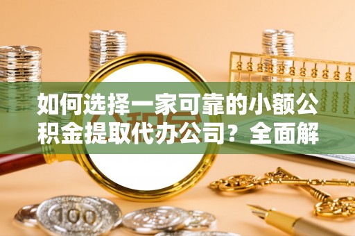 盂县如何选择一家可靠的小额公积金提取代办公司？全面解析与指南