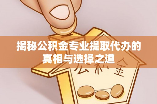 盂县揭秘公积金专业提取代办的真相与选择之道