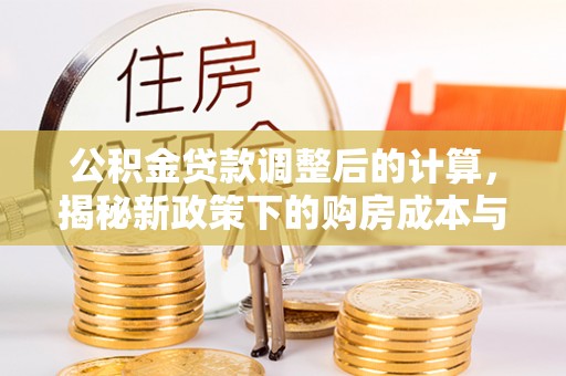 盂县公积金贷款调整后的计算，揭秘新政策下的购房成本与规划策略