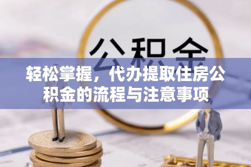 盂县轻松掌握，代办提取住房公积金的流程与注意事项