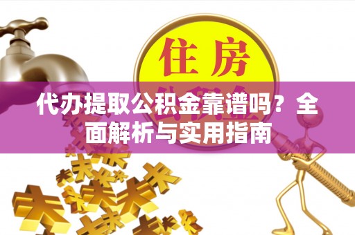 盂县代办提取公积金靠谱吗？全面解析与实用指南