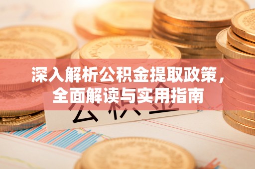 盂县深入解析公积金提取政策，全面解读与实用指南