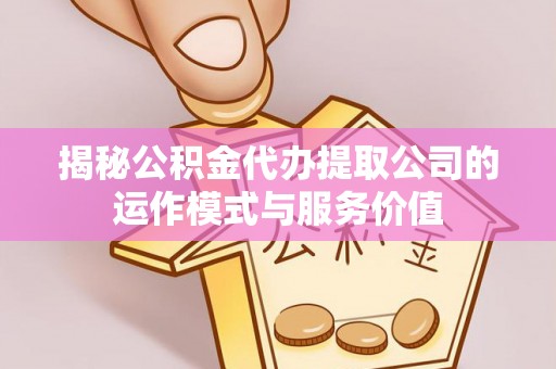 盂县揭秘公积金代办提取公司的运作模式与服务价值