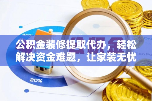 盂县公积金装修提取代办，轻松解决资金难题，让家装无忧