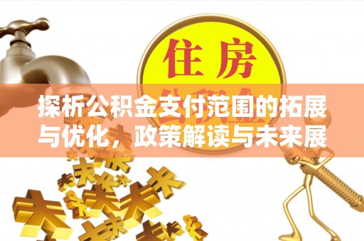 盂县探析公积金支付范围的拓展与优化，政策解读与未来展望