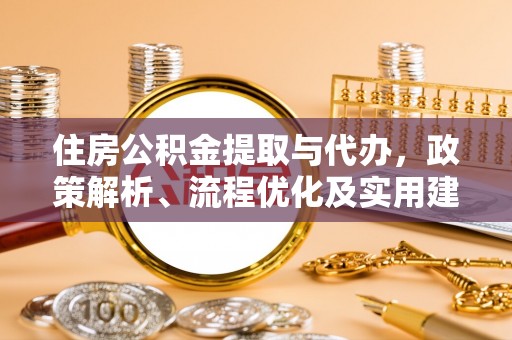 盂县住房公积金提取与代办，政策解析、流程优化及实用建议