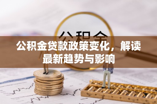 盂县公积金贷款政策变化，解读最新趋势与影响