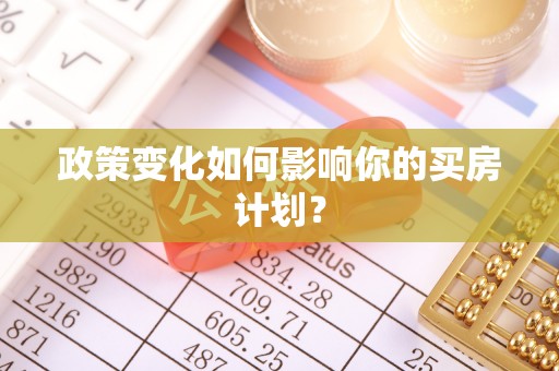 盂县政策变化如何影响你的买房计划？