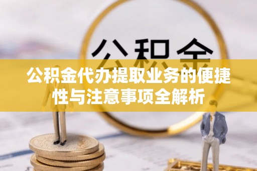 盂县公积金代办提取业务的便捷性与注意事项全解析